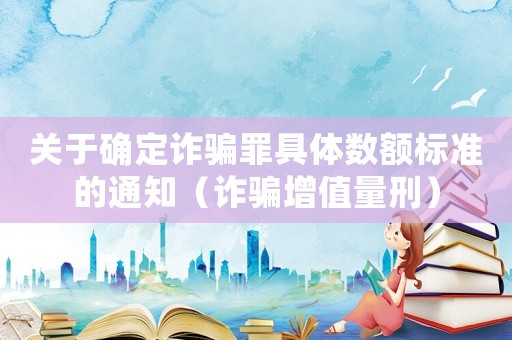 關(guān)于確定詐騙罪具體數(shù)額標(biāo)準(zhǔn)的通知（詐騙增值量刑）