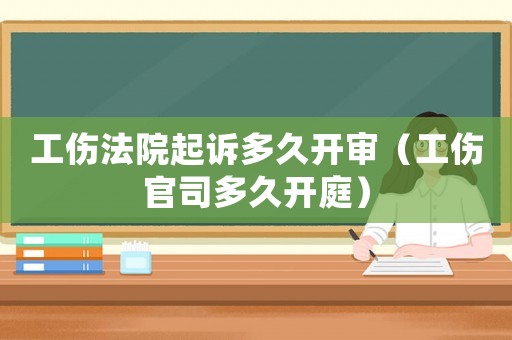 工傷法院起訴多久開審（工傷官司多久開庭）