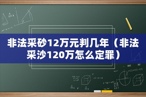 非法采砂12萬元判幾年（非法采沙120萬怎么定罪）