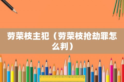 勞榮枝主犯（勞榮枝搶劫罪怎么判）