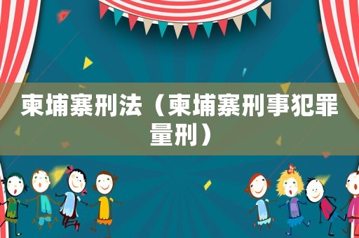 柬埔寨刑法（柬埔寨刑事犯罪量刑）