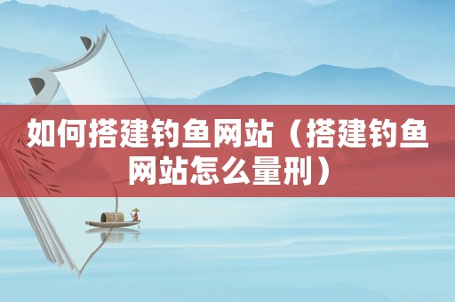 如何搭建釣魚網站（搭建釣魚網站怎么量刑）