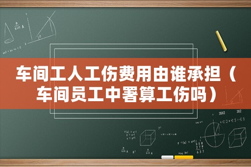 車間工人工傷費用由誰承擔（車間員工中署算工傷嗎）
