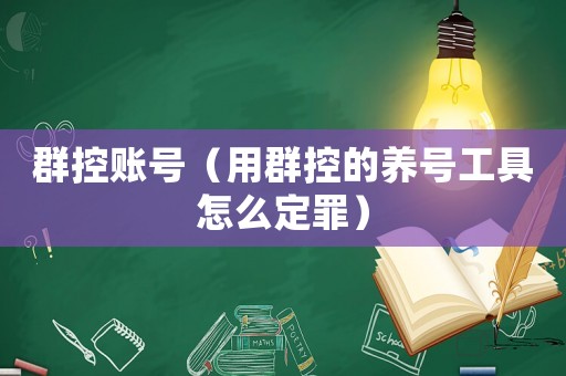群控賬號（用群控的養(yǎng)號工具怎么定罪）