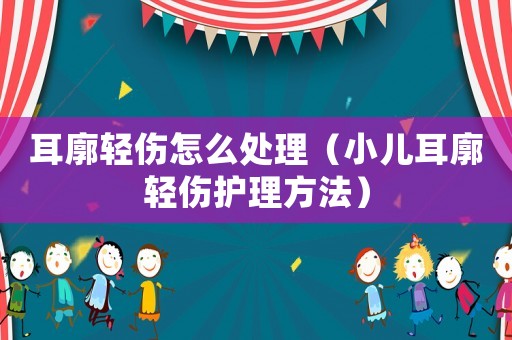 耳廓輕傷怎么處理（小兒耳廓輕傷護理方法）