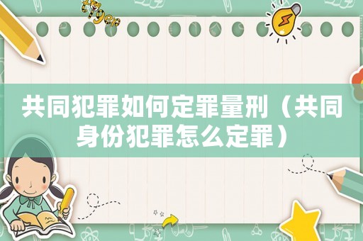 共同犯罪如何定罪量刑（共同身份犯罪怎么定罪）