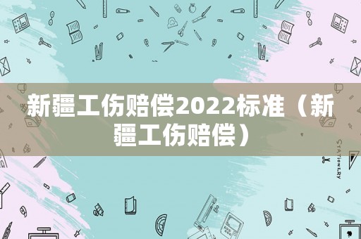 新疆工傷賠償2022標準（新疆工傷賠償）
