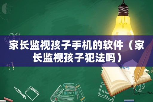 家長監視孩子手機的軟件（家長監視孩子犯法嗎）