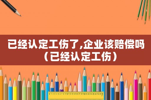 已經認定工傷了,企業該賠償嗎（已經認定工傷）