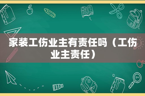 家裝工傷業主有責任嗎（工傷業主責任）