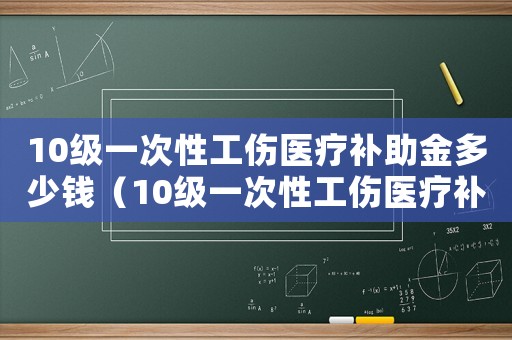 10級一次性工傷醫(yī)療補(bǔ)助金多少錢（10級一次性工傷醫(yī)療補(bǔ)助金）