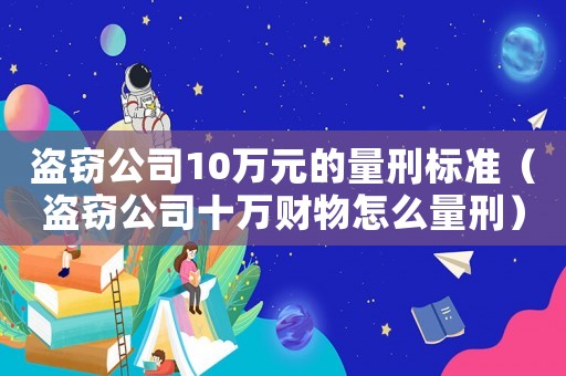 盜竊公司10萬元的量刑標準（盜竊公司十萬財物怎么量刑）