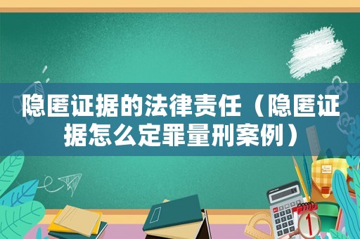 隱匿證據的法律責任（隱匿證據怎么定罪量刑案例）