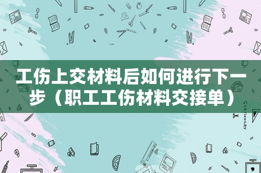工傷上交材料后如何進行下一步（職工工傷材料交接單）