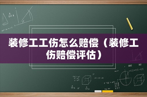裝修工工傷怎么賠償（裝修工傷賠償評估）