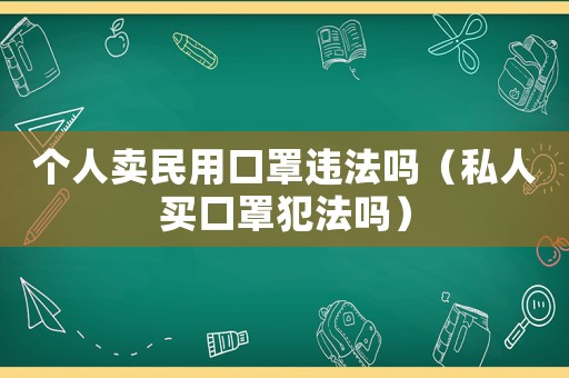 個人賣民用口罩違法嗎（私人買口罩犯法嗎）