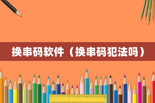 換串碼軟件（換串碼犯法嗎）