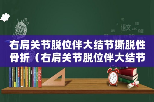 右肩關節(jié)脫位伴大結節(jié)撕脫性骨折（右肩關節(jié)脫位伴大結節(jié)骨折工傷幾級）