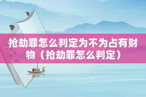 搶劫罪怎么判定為不為占有財物（搶劫罪怎么判定）