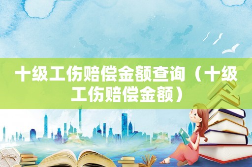 十級工傷賠償金額查詢（十級工傷賠償金額）