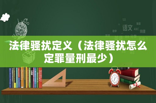 法律騷擾定義（法律騷擾怎么定罪量刑最少）