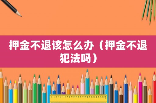 押金不退該怎么辦（押金不退犯法嗎）
