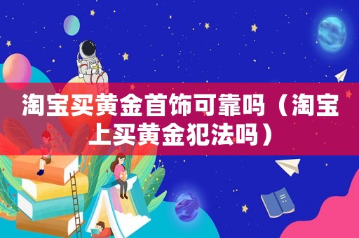 淘寶買黃金首飾可靠嗎（淘寶上買黃金犯法嗎）