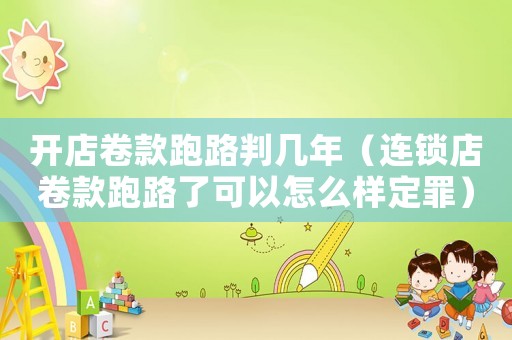開店卷款跑路判幾年（連鎖店卷款跑路了可以怎么樣定罪）