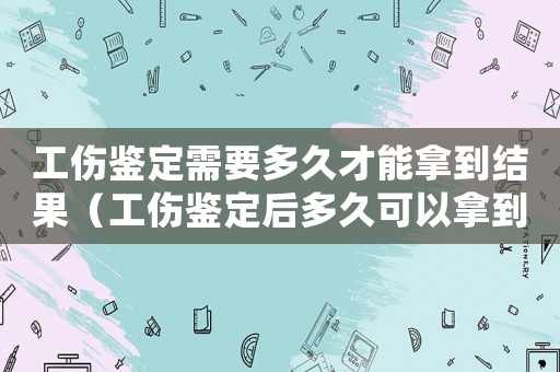 工傷鑒定需要多久才能拿到結(jié)果（工傷鑒定后多久可以拿到錢）