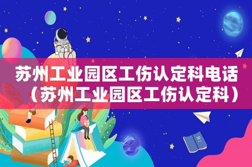 蘇州工業園區工傷認定科電話（蘇州工業園區工傷認定科）