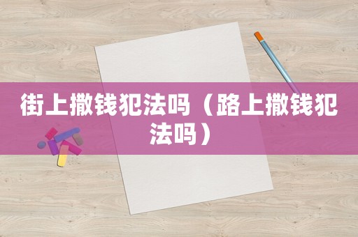 街上撒錢犯法嗎（路上撒錢犯法嗎）