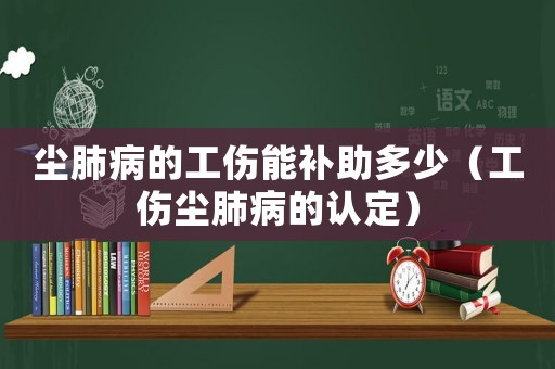 塵肺病的工傷能補助多少（工傷塵肺病的認定）