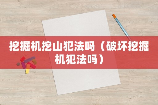 挖掘機(jī)挖山犯法嗎（破壞挖掘機(jī)犯法嗎）