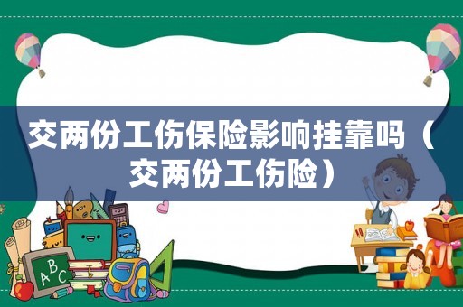 交兩份工傷保險(xiǎn)影響掛靠嗎（交兩份工傷險(xiǎn)）