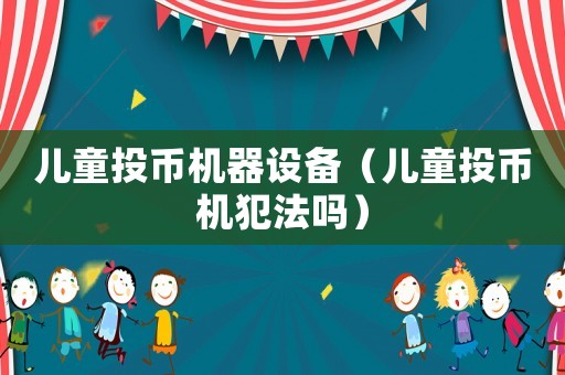 兒童投幣機器設備（兒童投幣機犯法嗎）