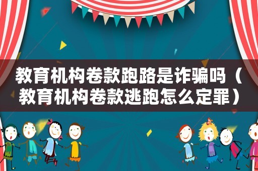 教育機構卷款跑路是詐騙嗎（教育機構卷款逃跑怎么定罪）