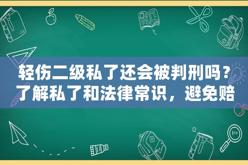 輕傷二級私了還會被判刑嗎？了解私了和法律常識，避免賠了夫人又折兵