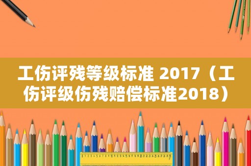 工傷評殘等級標準 2017（工傷評級傷殘賠償標準2018）