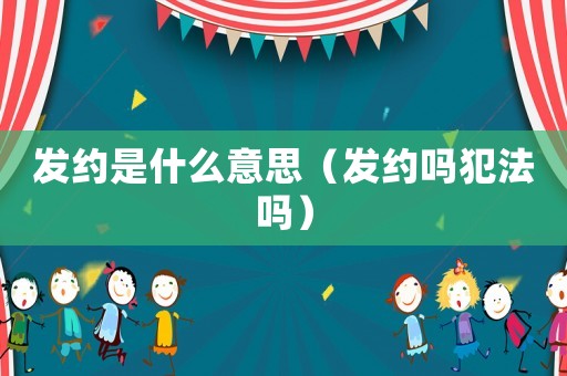 發(fā)約是什么意思（發(fā)約嗎犯法嗎）