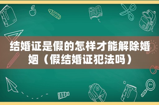 結(jié)婚證是假的怎樣才能解除婚姻（假結(jié)婚證犯法嗎）