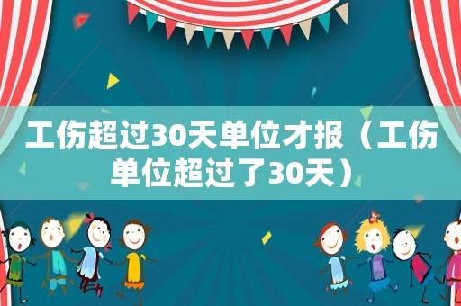 工傷超過30天單位才報（工傷單位超過了30天）
