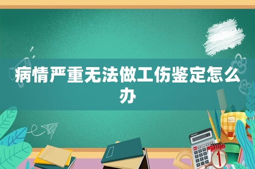 病情嚴重無法做工傷鑒定怎么辦