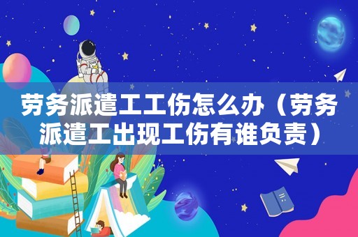 勞務派遣工工傷怎么辦（勞務派遣工出現工傷有誰負責）