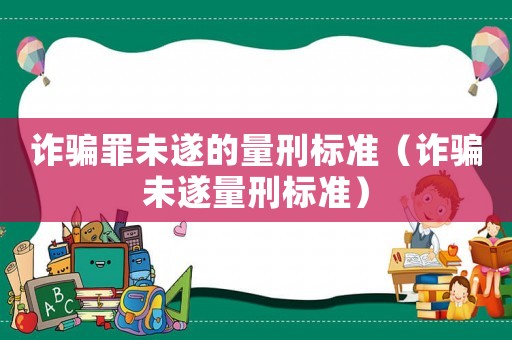 詐騙罪未遂的量刑標(biāo)準(zhǔn)（詐騙未遂量刑標(biāo)準(zhǔn)）