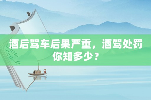 酒后駕車后果嚴重，酒駕處罰你知多少？