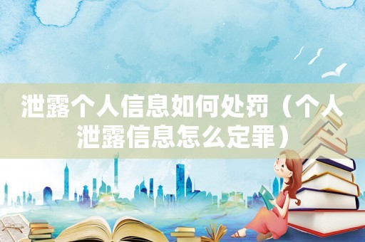 泄露個人信息如何處罰（個人泄露信息怎么定罪）