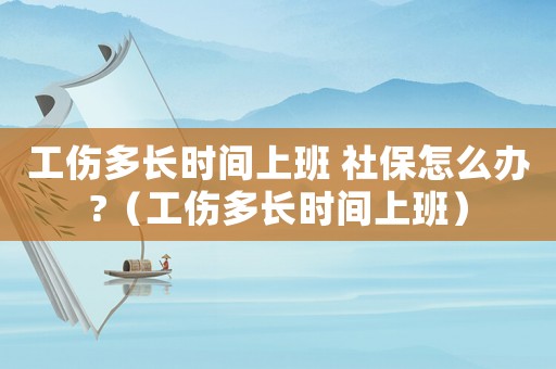 工傷多長時間上班 社保怎么辦?（工傷多長時間上班）