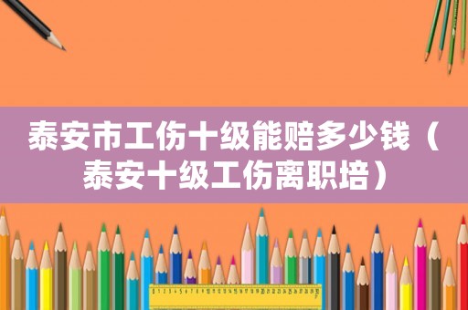 泰安市工傷十級能賠多少錢（泰安十級工傷離職培）