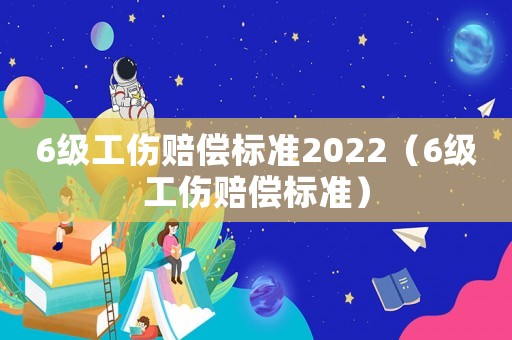 6級工傷賠償標準2022（6級工傷賠償標準）