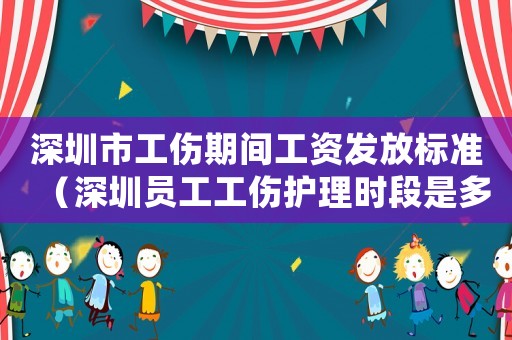 深圳市工傷期間工資發(fā)放標(biāo)準(zhǔn)（深圳員工工傷護(hù)理時(shí)段是多久）